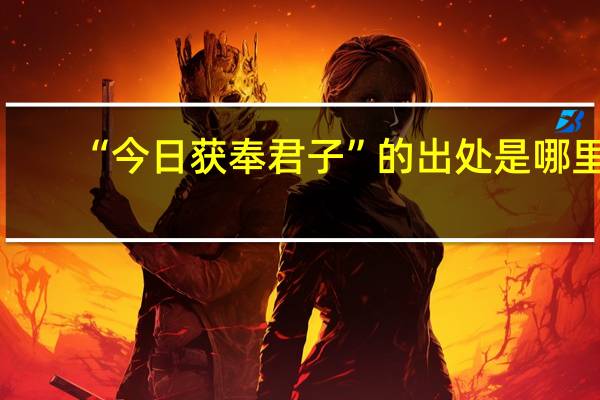 “今日获奉君子”的出处是哪里