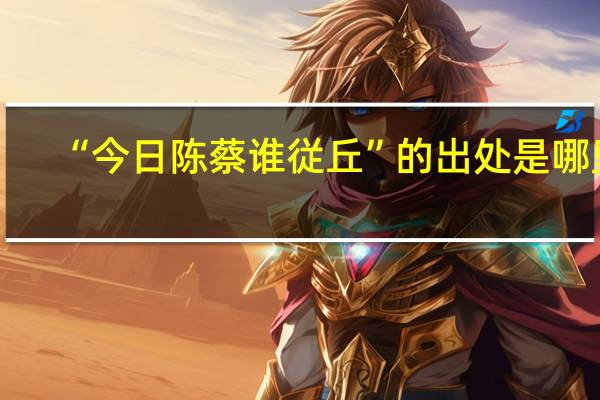 “今日陈蔡谁従丘”的出处是哪里
