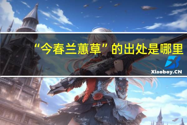 “今春兰蕙草”的出处是哪里