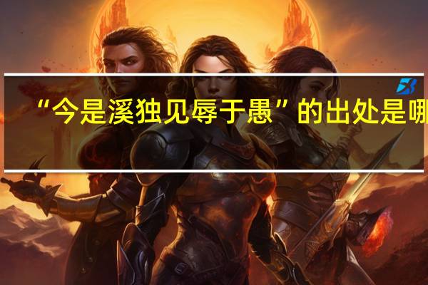 “今是溪独见辱于愚”的出处是哪里