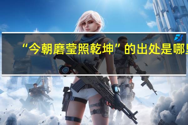 “今朝磨莹照乾坤”的出处是哪里