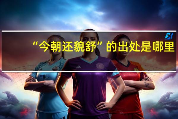 “今朝还貌舒”的出处是哪里