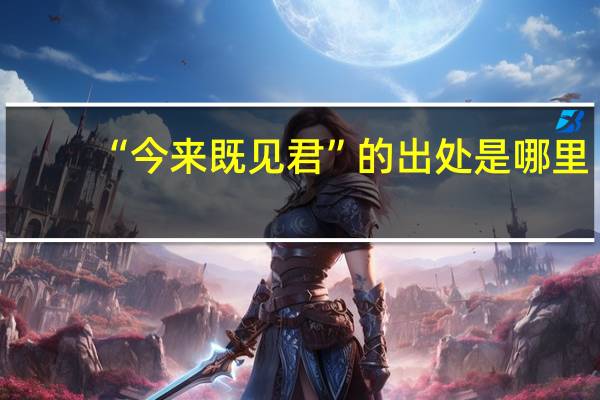 “今来既见君”的出处是哪里
