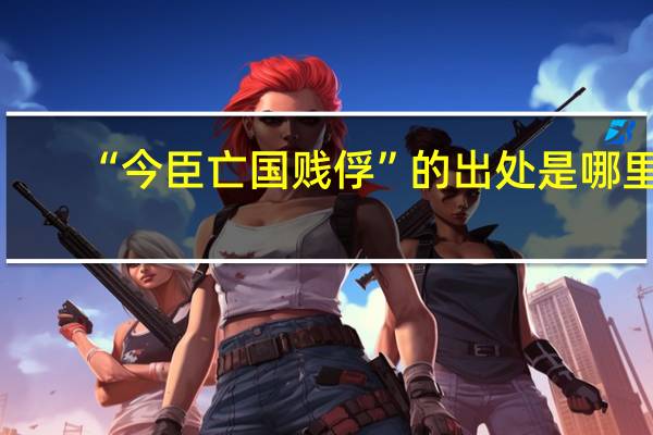“今臣亡国贱俘”的出处是哪里