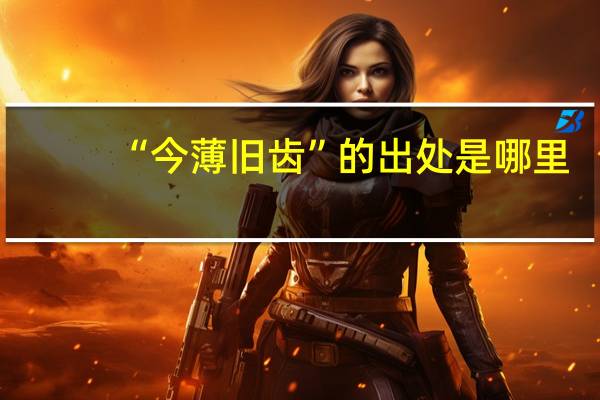 “今薄旧齿”的出处是哪里