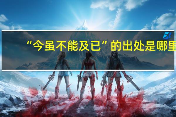 “今虽不能及已”的出处是哪里