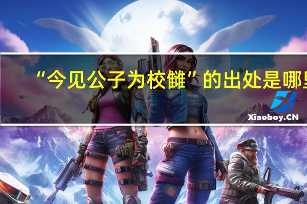 “今见公子为校雠”的出处是哪里