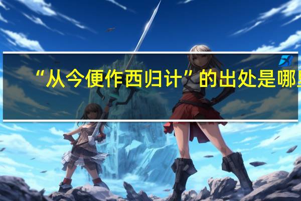 “从今便作西归计”的出处是哪里