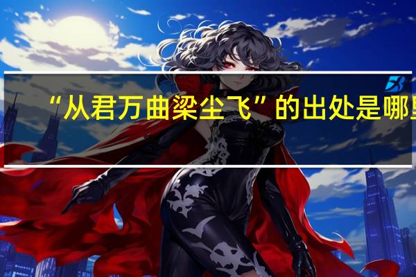 “从君万曲梁尘飞”的出处是哪里