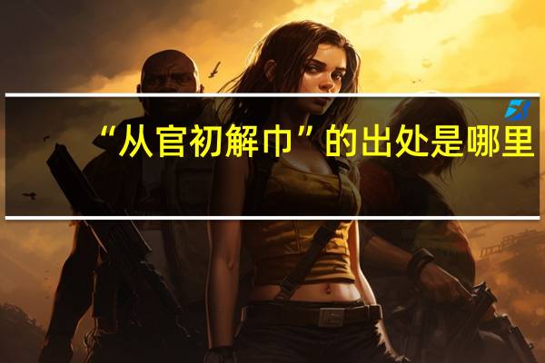 “从官初解巾”的出处是哪里