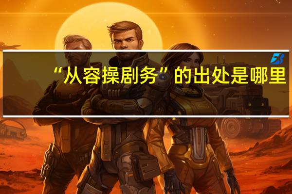 “从容操剧务”的出处是哪里