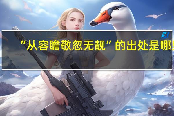 “从容瞻敬忽无靓”的出处是哪里
