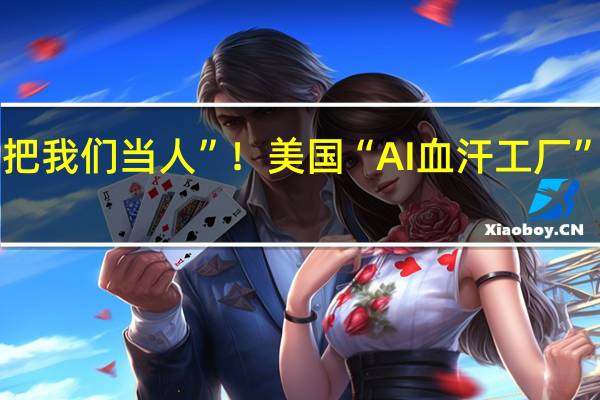 “他们根本不把我们当人”！美国“AI血汗工厂”压榨多少海外劳力？