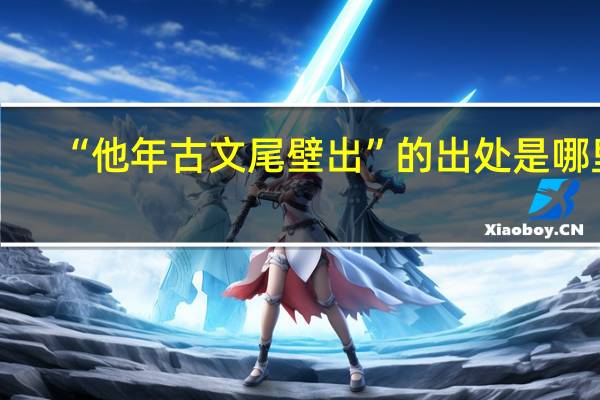 “他年古文尾壁出”的出处是哪里