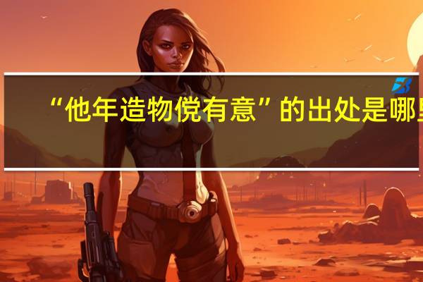 “他年造物傥有意”的出处是哪里