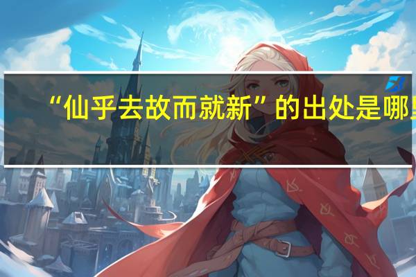 “仙乎去故而就新”的出处是哪里
