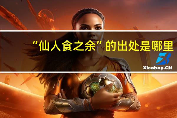 “仙人食之余”的出处是哪里
