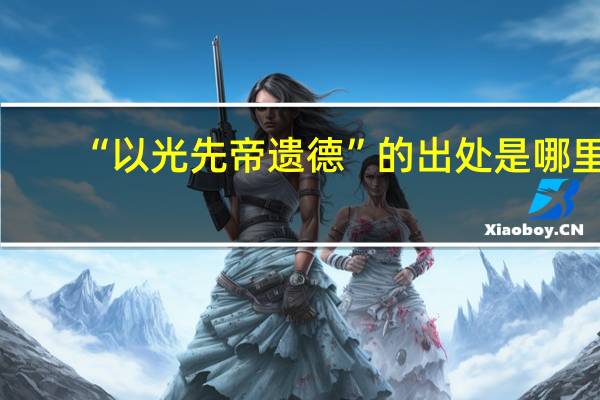 “以光先帝遗德”的出处是哪里