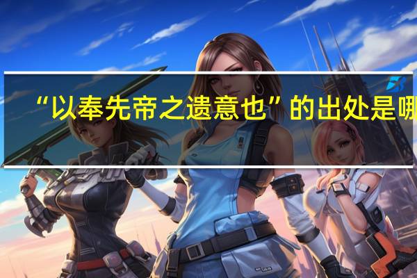 “以奉先帝之遗意也”的出处是哪里