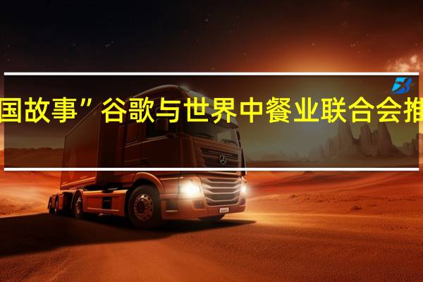 “以美食之名讲好中国故事” 谷歌与世界中餐业联合会推出新页面 到底什么情况嘞