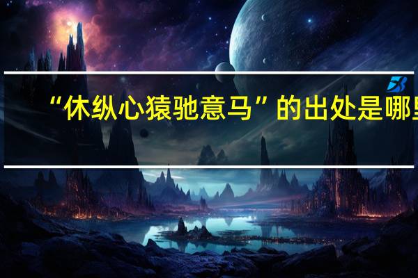 “休纵心猿驰意马”的出处是哪里