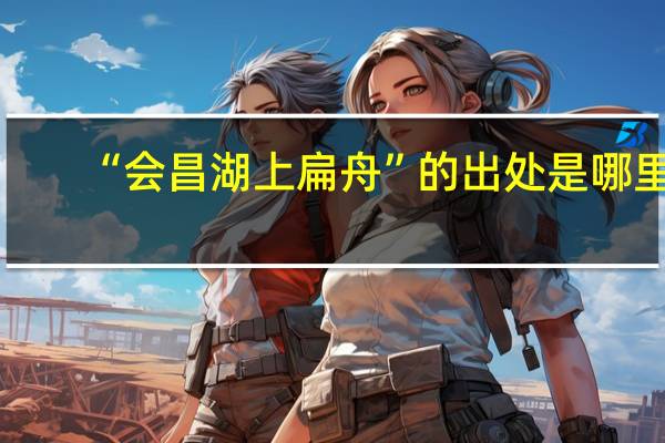 “会昌湖上扁舟”的出处是哪里