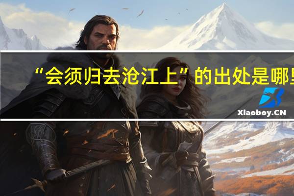 “会须归去沧江上”的出处是哪里