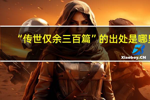 “传世仅余三百篇”的出处是哪里