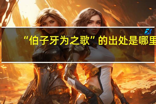“伯子牙为之歌”的出处是哪里
