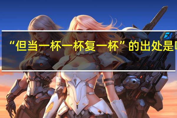 “但当一杯一杯复一杯”的出处是哪里