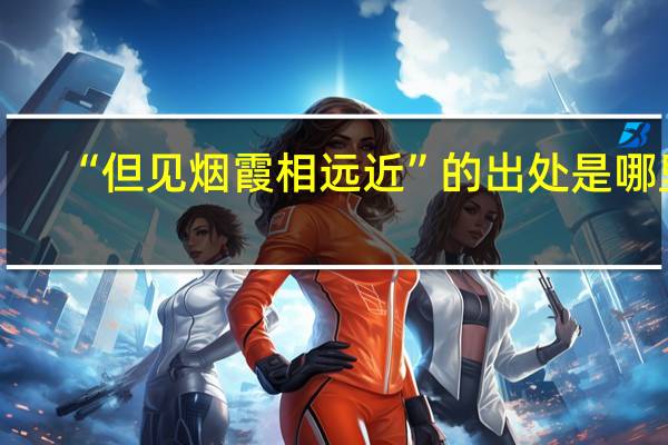 “但见烟霞相远近”的出处是哪里