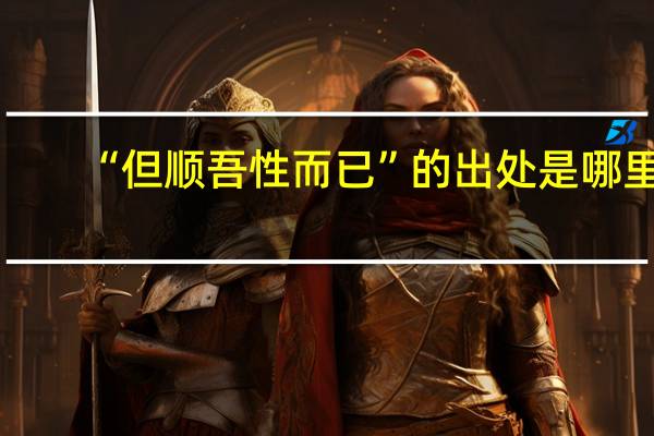 “但顺吾性而已”的出处是哪里