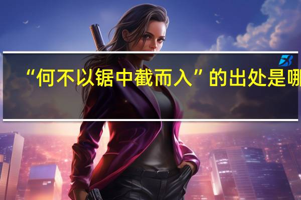 “何不以锯中截而入”的出处是哪里