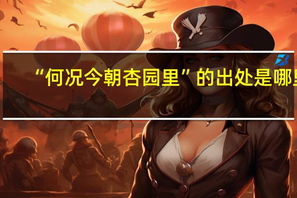 “何况今朝杏园里”的出处是哪里