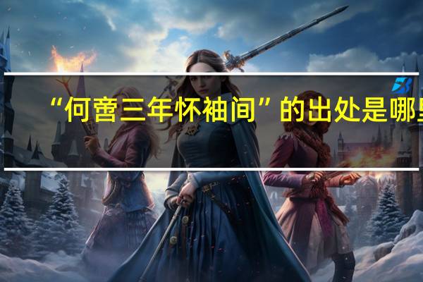 “何啻三年怀袖间”的出处是哪里