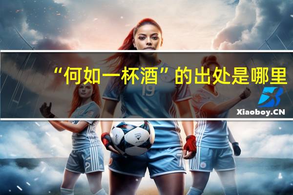 “何如一杯酒”的出处是哪里