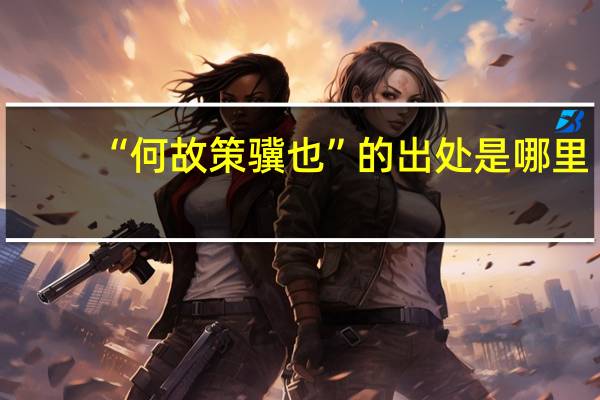 “何故策骥也”的出处是哪里