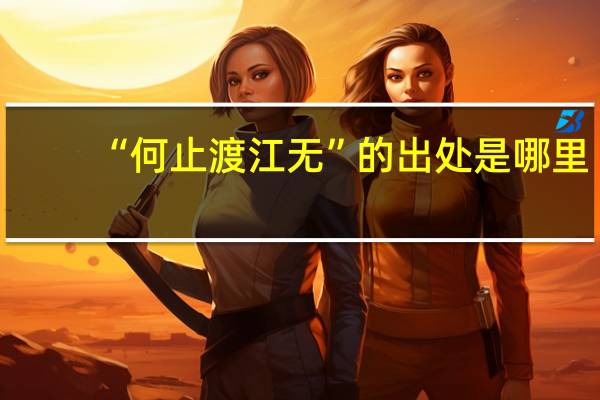 “何止渡江无”的出处是哪里