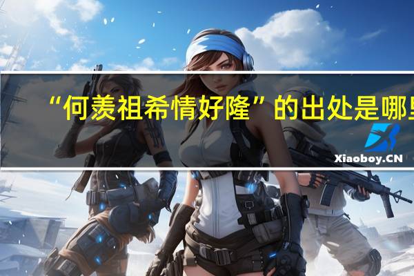 “何羡祖希情好隆”的出处是哪里