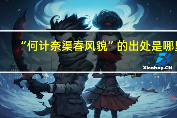 “何计奈渠春风貌”的出处是哪里