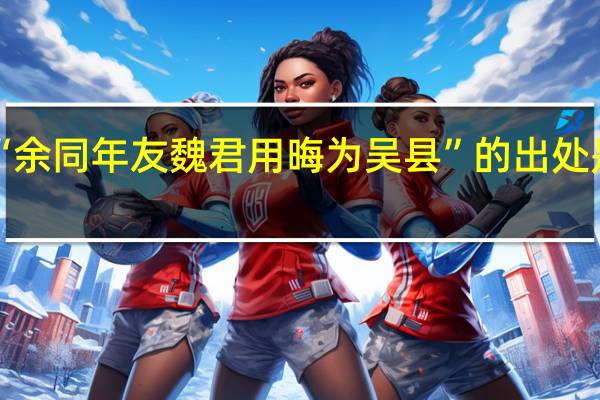 “余同年友魏君用晦为吴县”的出处是哪里