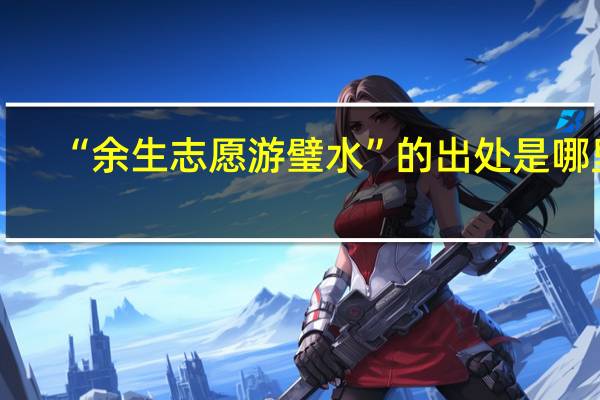 “余生志愿游璧水”的出处是哪里
