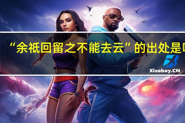 “余祗回留之不能去云”的出处是哪里