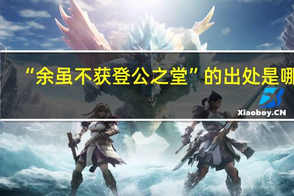 “余虽不获登公之堂”的出处是哪里