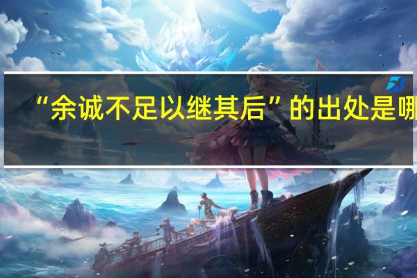 “余诚不足以继其后”的出处是哪里