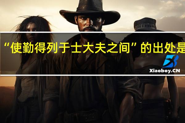 “使勤得列于士大夫之间”的出处是哪里