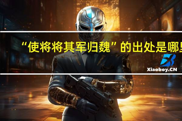 “使将将其军归魏”的出处是哪里