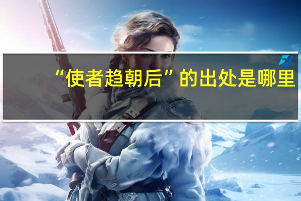 “使者趋朝后”的出处是哪里