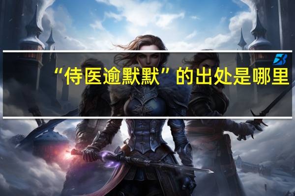 “侍医逾默默”的出处是哪里