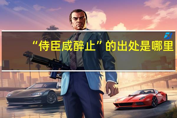 “侍臣咸醉止”的出处是哪里